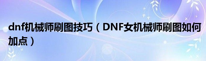 dnf机械师刷图技巧(DNF女机械师刷图如何加点)
