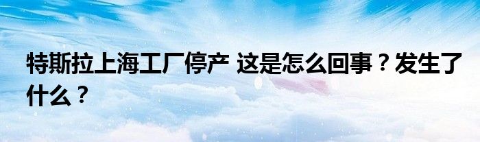 特斯拉上海工厂停产 这是怎么回事?发生了什么?