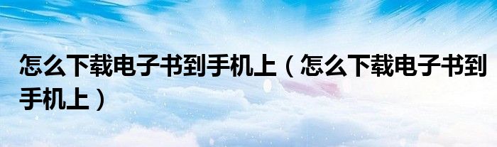 怎么下载电子书到手机上(怎么下载电子书到手机上)