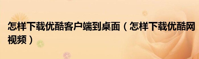 怎样下载优酷客户端到桌面(怎样下载优酷网视频)