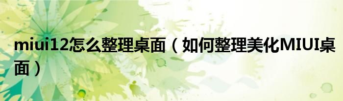 miui12怎么整理桌面（如何整理美化MIUI桌面）