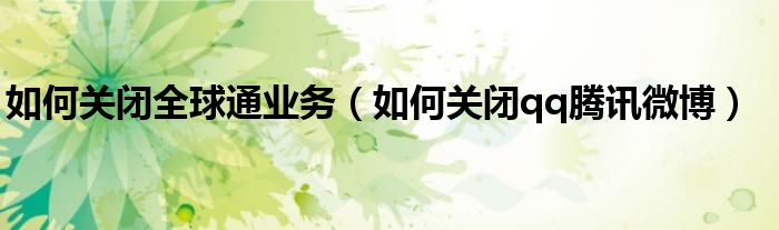 如何关闭全球通业务(如何关闭qq腾讯微博)