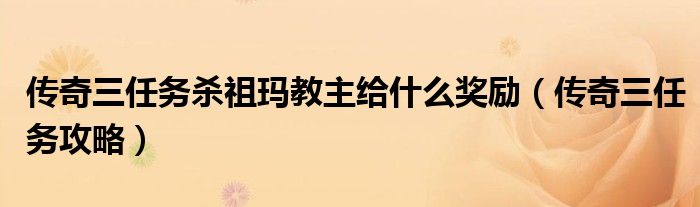 传奇三任务杀祖玛教主给什么奖励(传奇三任务攻略)