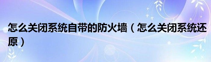怎么关闭系统自带的防火墙(怎么关闭系统还原)