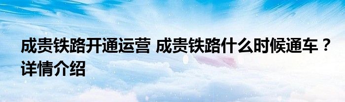成贵铁路开通运营 成贵铁路什么时候通车？详情介绍