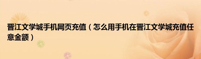 晋江文学城手机网页充值(怎么用手机在晋江文学城充值任意金额)