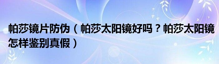 帕莎镜片防伪（帕莎太阳镜好吗？帕莎太阳镜怎样鉴别真假）