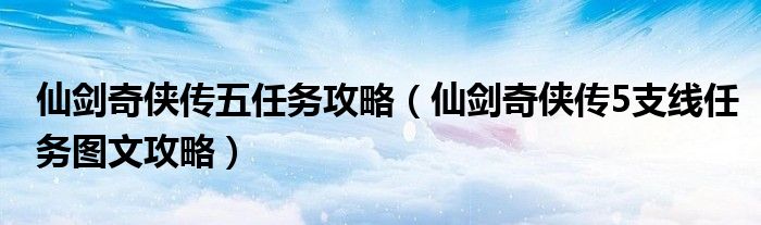 仙剑奇侠传五任务攻略（仙剑奇侠传5支线任务图文攻略）