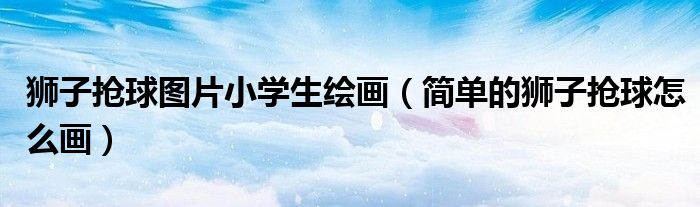 狮子抢球图片小学生绘画（简单的狮子抢球怎么画）