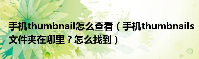 手机thumbnail怎么查看(手机thumbnails文件夹在哪里?怎么找到)