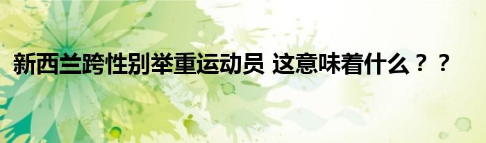新西兰跨性别举重运动员 这意味着什么？？