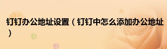 钉钉办公地址设置(钉钉中怎么添加办公地址)