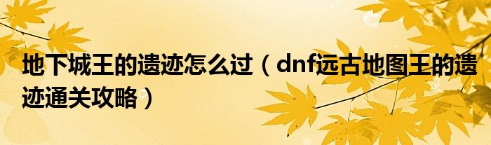 地下城王的遗迹怎么过（dnf远古地图王的遗迹通关攻略）