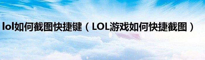 lol如何截图快捷键(LOL游戏如何快捷截图)