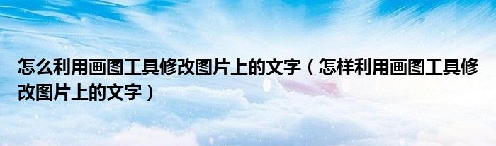 怎么利用画图工具修改图片上的文字(怎样利用画图工具修改图片上的文字)
