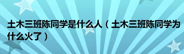 土木三班陈同学是什么人(土木三班陈同学为什么火了)