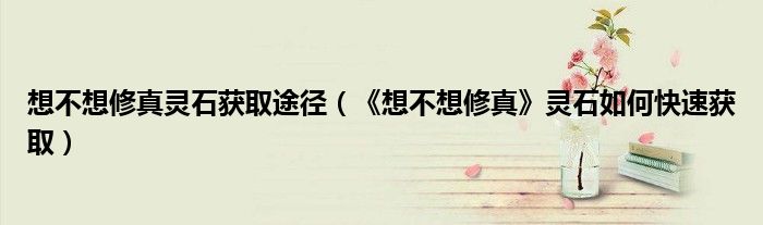 想不想修真灵石获取途径（《想不想修真》灵石如何快速获取）