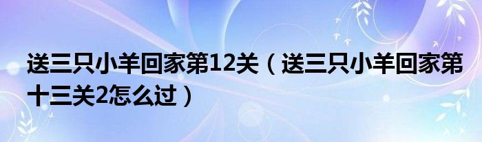 送三只小羊回家第12关(送三只小羊回家第十三关2怎么过)