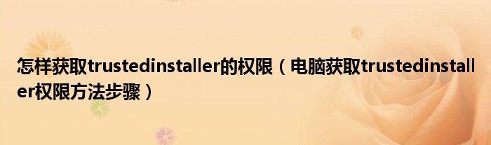 怎样获取trustedinstaller的权限(电脑获取trustedinstaller权限方法步骤)