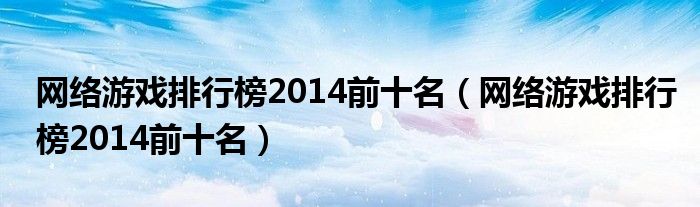 网络游戏排行榜2014前十名(网络游戏排行榜2014前十名)
