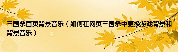 三国杀首页背景音乐(如何在网页三国杀中更换游戏背景和背景音乐)