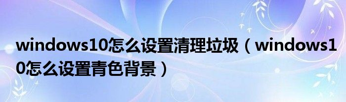windows10怎么设置清理垃圾(windows10怎么设置青色背景)