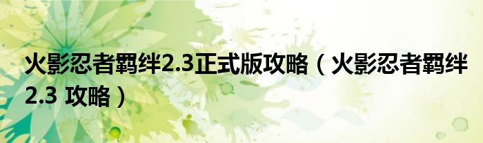 火影忍者羁绊2.3正式版攻略(火影忍者羁绊2.3 攻略)