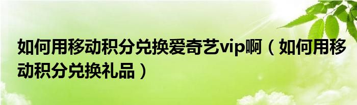 如何用移动积分兑换爱奇艺vip啊（如何用移动积分兑换礼品）