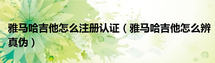 雅马哈吉他怎么注册认证(雅马哈吉他怎么辨真伪)