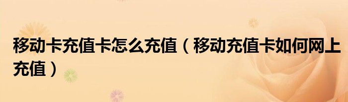 移动卡充值卡怎么充值(移动充值卡如何网上充值)