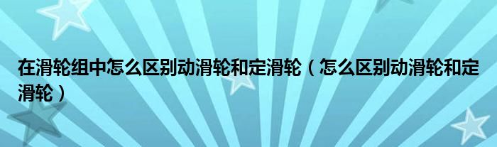 在滑轮组中怎么区别动滑轮和定滑轮（怎么区别动滑轮和定滑轮）