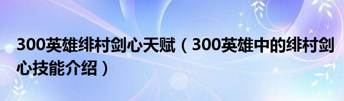 300英雄绯村剑心天赋（300英雄中的绯村剑心技能介绍）