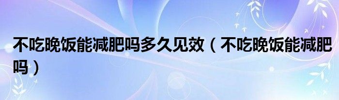 不吃晚饭能减肥吗多久见效(不吃晚饭能减肥吗)