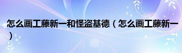 怎么画工藤新一和怪盗基德（怎么画工藤新一）