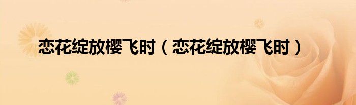恋花绽放樱飞时(恋花绽放樱飞时)