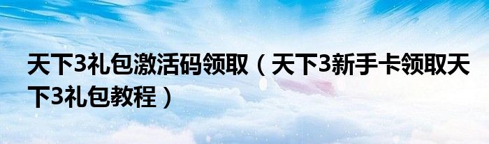天下3礼包激活码领取(天下3新手卡领取天下3礼包教程)