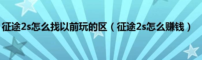 征途2s怎么找以前玩的区(征途2s怎么赚钱)