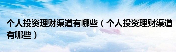 个人投资理财渠道有哪些(个人投资理财渠道有哪些)