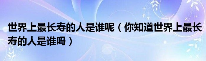 世界上最长寿的人是谁呢（你知道世界上最长寿的人是谁吗）