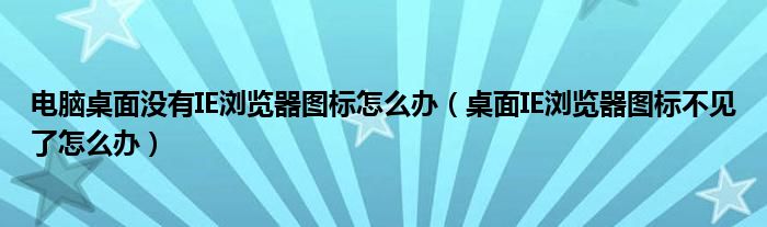 电脑桌面没有IE浏览器图标怎么办(桌面IE浏览器图标不见了怎么办)