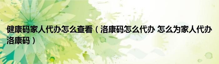 健康码家人代办怎么查看（洛康码怎么代办 怎么为家人代办洛康码）