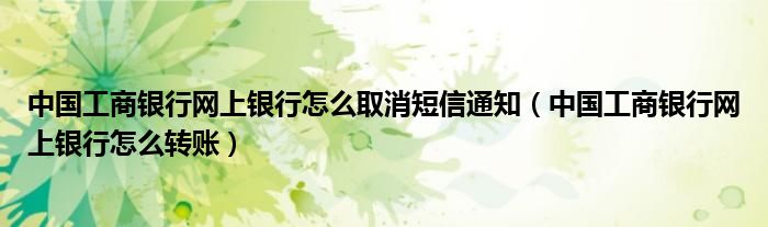 中国工商银行网上银行怎么取消短信通知(中国工商银行网上银行怎么转账)