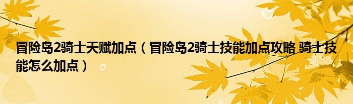 冒险岛2骑士天赋加点(冒险岛2骑士技能加点攻略 骑士技能怎么加点)