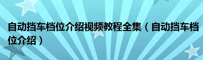 自动挡车档位介绍视频教程全集(自动挡车档位介绍)
