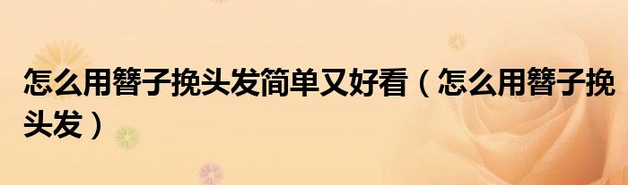 怎么用簪子挽头发简单又好看(怎么用簪子挽头发)