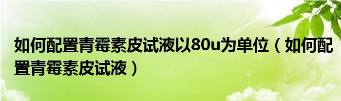 如何配置青霉素皮试液以80u为单位(如何配置青霉素皮试液)