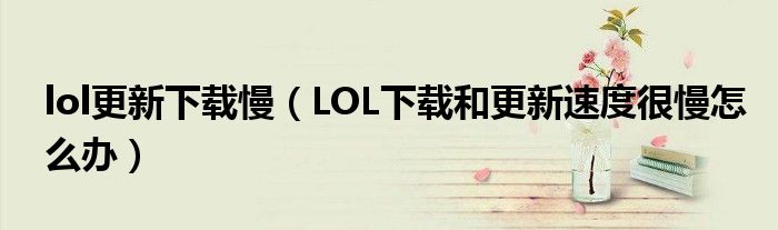 lol更新下载慢(LOL下载和更新速度很慢怎么办)
