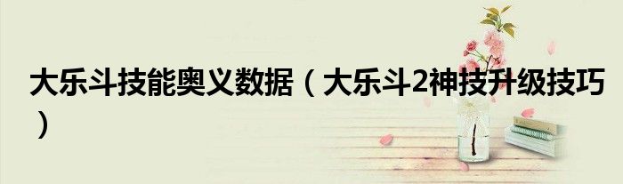 大乐斗技能奥义数据(大乐斗2神技升级技巧)