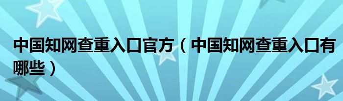 中国知网查重入口官方（中国知网查重入口有哪些）