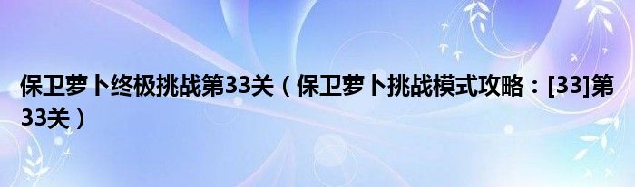 保卫萝卜终极挑战第33关（保卫萝卜挑战模式攻略：[33]第33关）